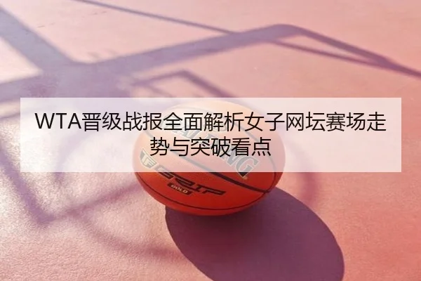 WTA晋级战报全面解析女子网坛赛场走势与突破看点