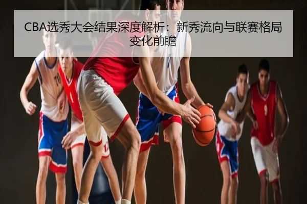 CBA选秀大会结果深度解析：新秀流向与联赛格局变化前瞻