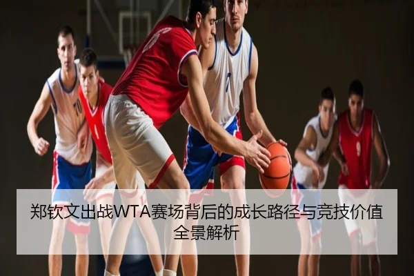 郑钦文出战WTA赛场背后的成长路径与竞技价值全景解析