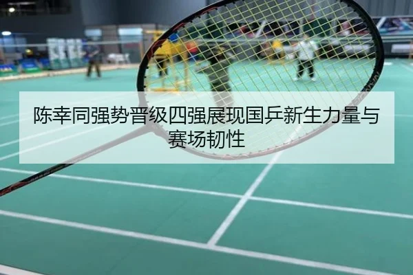陈幸同强势晋级四强展现国乒新生力量与赛场韧性