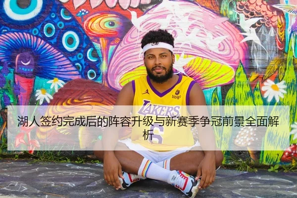 湖人签约完成后的阵容升级与新赛季争冠前景全面解析