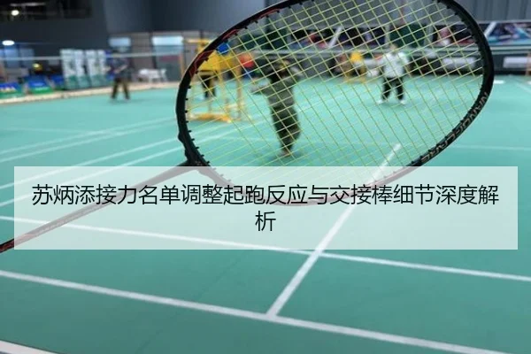 苏炳添接力名单调整起跑反应与交接棒细节深度解析