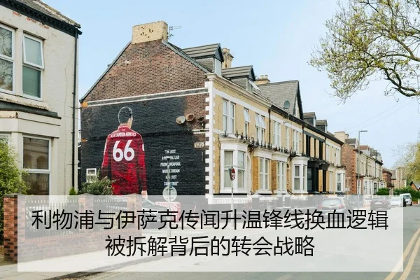 利物浦与伊萨克传闻升温锋线换血逻辑被拆解背后的转会战略