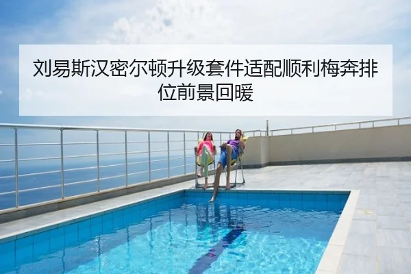 刘易斯汉密尔顿升级套件适配顺利梅奔排位前景回暖