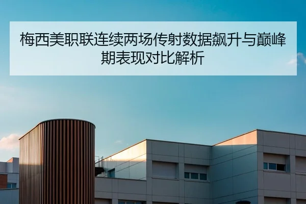 梅西美职联连续两场传射数据飙升与巅峰期表现对比解析