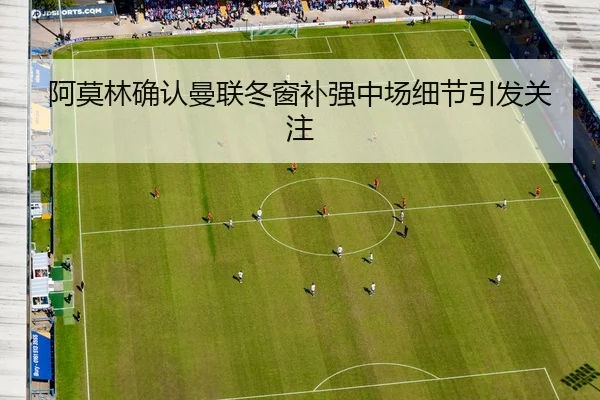 阿莫林确认曼联冬窗补强中场细节引发关注