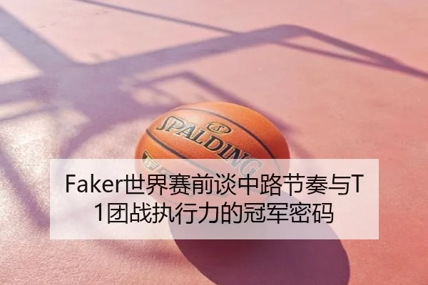 Faker世界赛前谈中路节奏与T1团战执行力的冠军密码