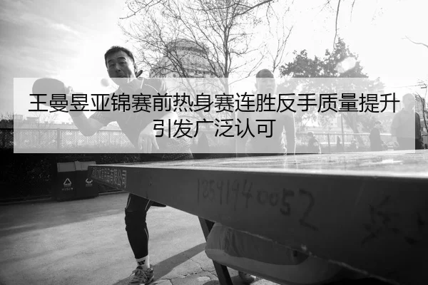 王曼昱亚锦赛前热身赛连胜反手质量提升引发广泛认可