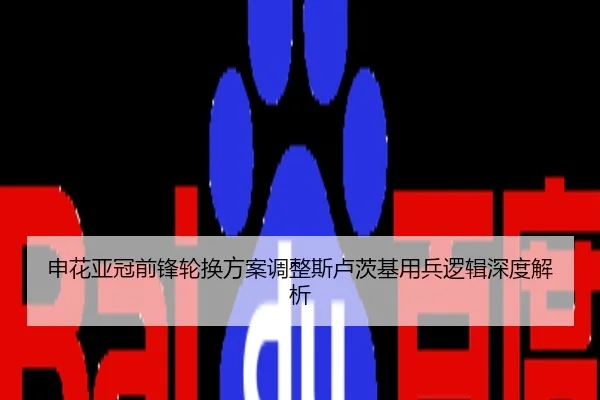 申花亚冠前锋轮换方案调整斯卢茨基用兵逻辑深度解析