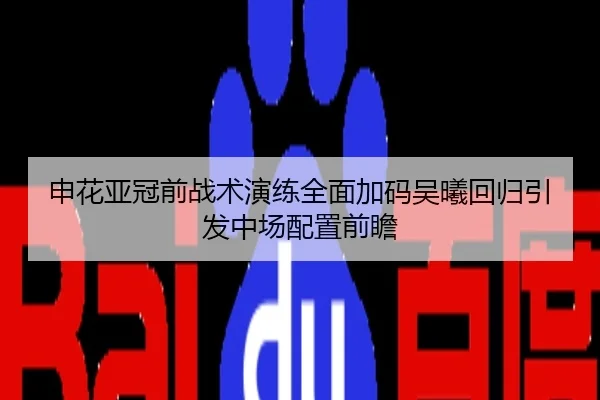 申花亚冠前战术演练全面加码吴曦回归引发中场配置前瞻